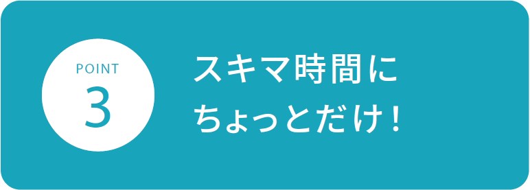 スキマ時間にちょっとだけ！