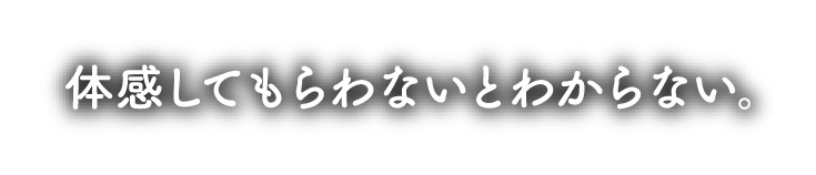 体感してもらわないとわからない。